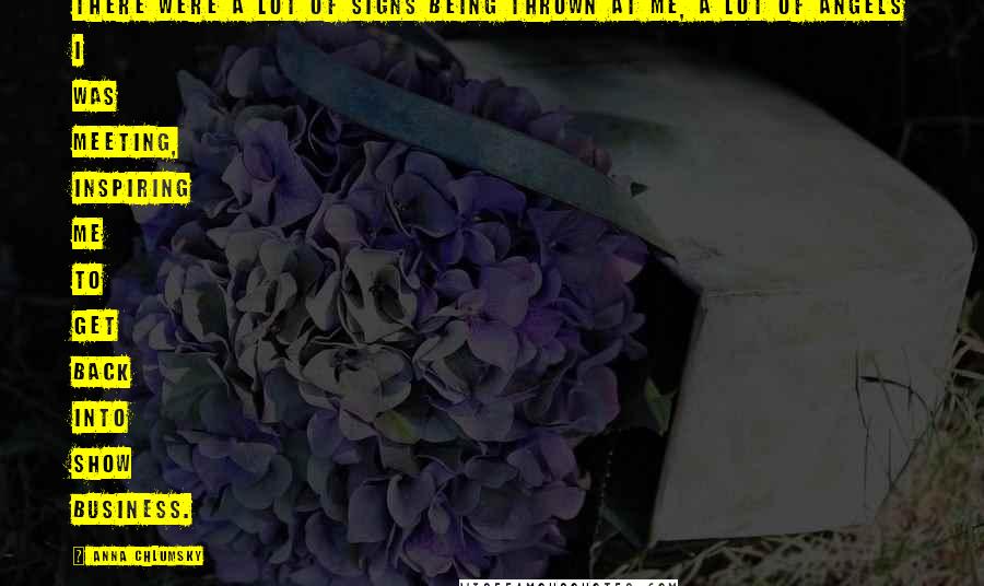 Anna Chlumsky Quotes: There were a lot of signs being thrown at me, a lot of angels I was meeting, inspiring me to get back into show business.