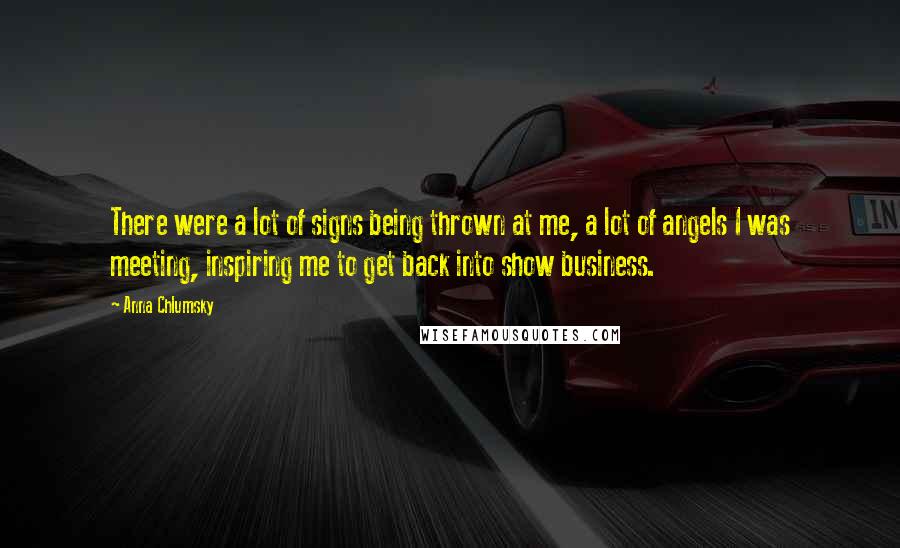 Anna Chlumsky Quotes: There were a lot of signs being thrown at me, a lot of angels I was meeting, inspiring me to get back into show business.