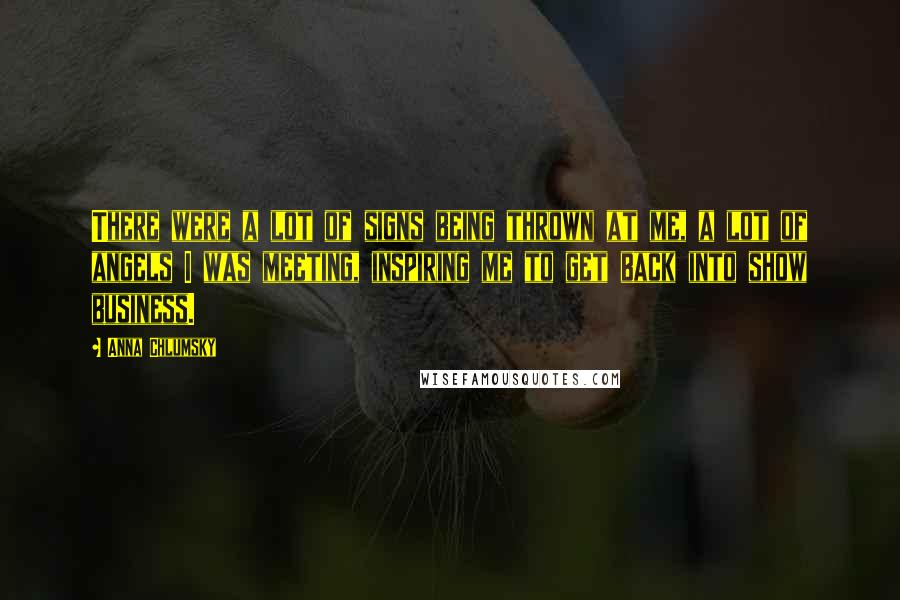 Anna Chlumsky Quotes: There were a lot of signs being thrown at me, a lot of angels I was meeting, inspiring me to get back into show business.