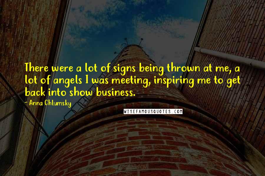 Anna Chlumsky Quotes: There were a lot of signs being thrown at me, a lot of angels I was meeting, inspiring me to get back into show business.