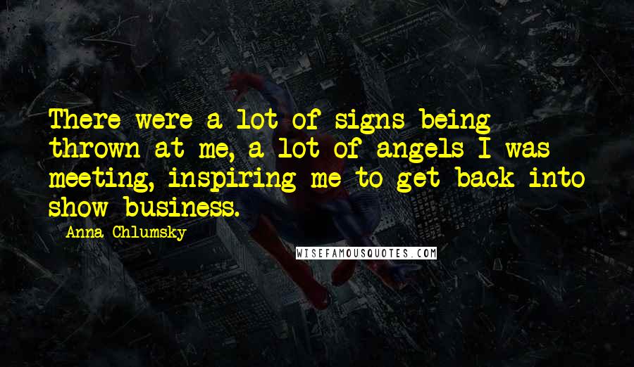 Anna Chlumsky Quotes: There were a lot of signs being thrown at me, a lot of angels I was meeting, inspiring me to get back into show business.