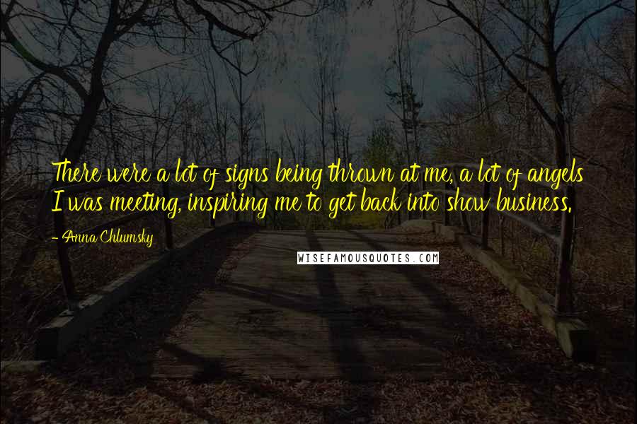 Anna Chlumsky Quotes: There were a lot of signs being thrown at me, a lot of angels I was meeting, inspiring me to get back into show business.