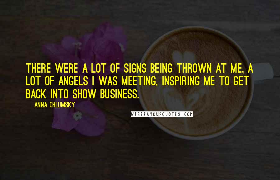 Anna Chlumsky Quotes: There were a lot of signs being thrown at me, a lot of angels I was meeting, inspiring me to get back into show business.