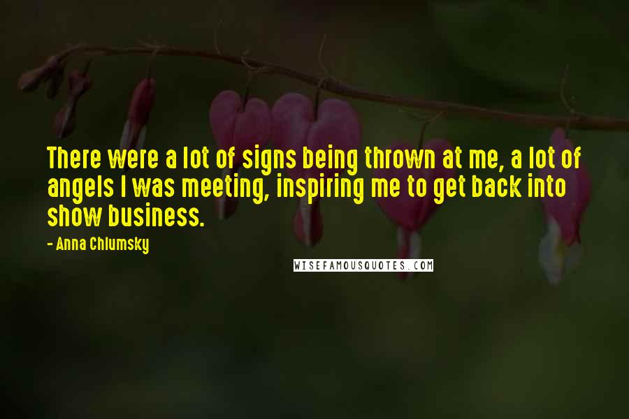 Anna Chlumsky Quotes: There were a lot of signs being thrown at me, a lot of angels I was meeting, inspiring me to get back into show business.