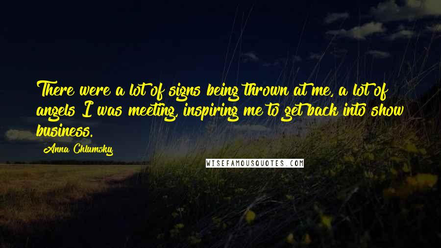 Anna Chlumsky Quotes: There were a lot of signs being thrown at me, a lot of angels I was meeting, inspiring me to get back into show business.