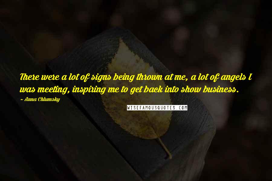 Anna Chlumsky Quotes: There were a lot of signs being thrown at me, a lot of angels I was meeting, inspiring me to get back into show business.