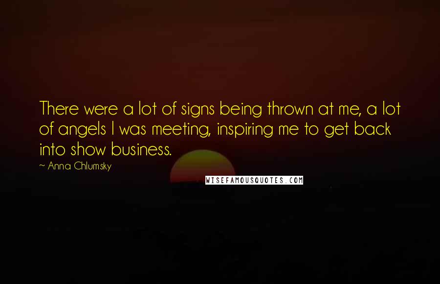 Anna Chlumsky Quotes: There were a lot of signs being thrown at me, a lot of angels I was meeting, inspiring me to get back into show business.