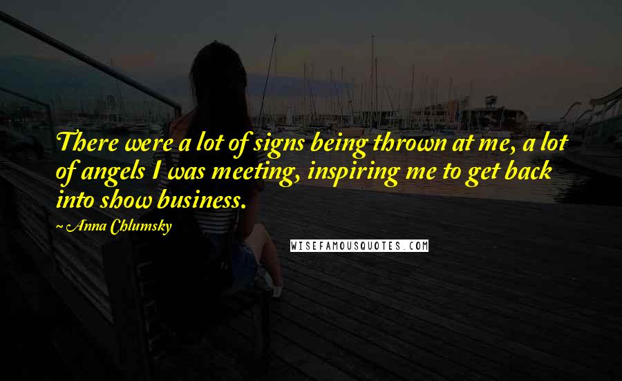 Anna Chlumsky Quotes: There were a lot of signs being thrown at me, a lot of angels I was meeting, inspiring me to get back into show business.