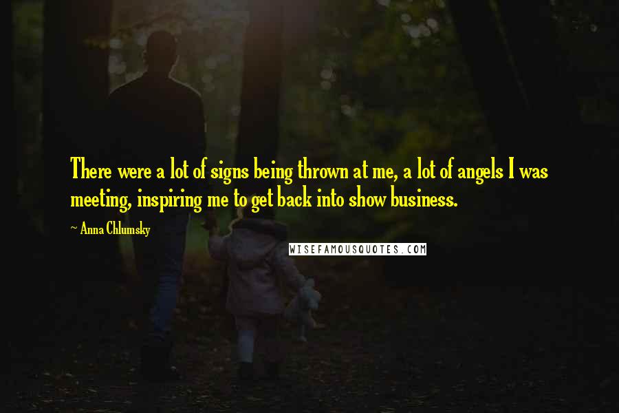 Anna Chlumsky Quotes: There were a lot of signs being thrown at me, a lot of angels I was meeting, inspiring me to get back into show business.