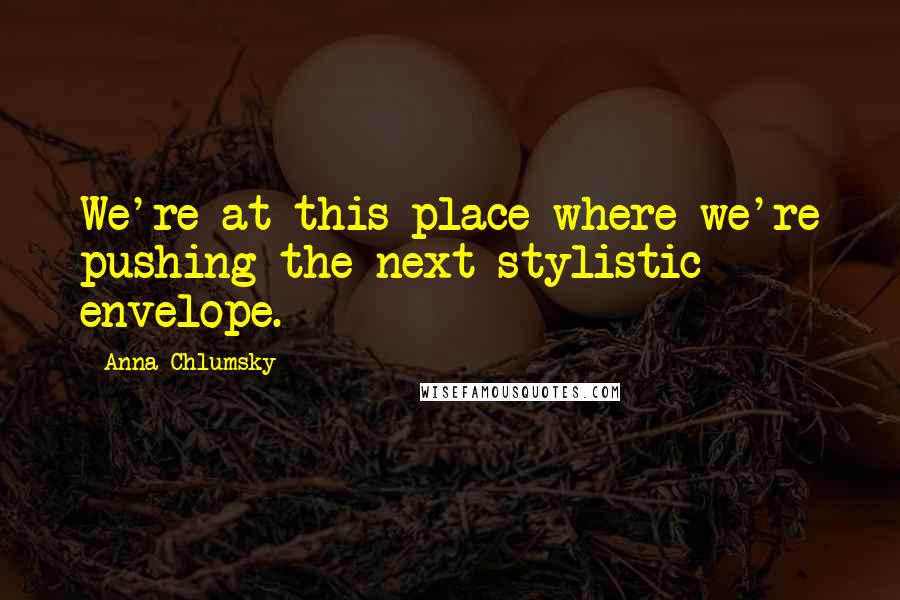 Anna Chlumsky Quotes: We're at this place where we're pushing the next stylistic envelope.