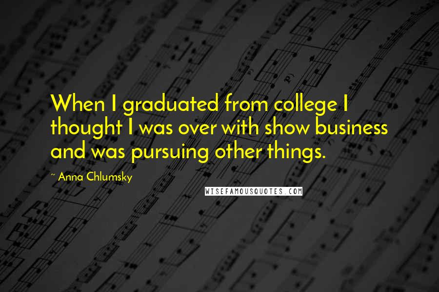 Anna Chlumsky Quotes: When I graduated from college I thought I was over with show business and was pursuing other things.