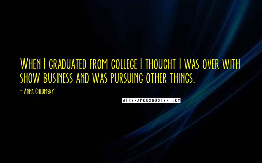 Anna Chlumsky Quotes: When I graduated from college I thought I was over with show business and was pursuing other things.