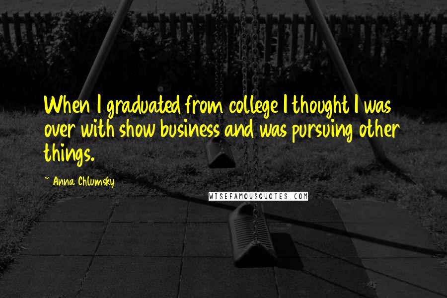 Anna Chlumsky Quotes: When I graduated from college I thought I was over with show business and was pursuing other things.
