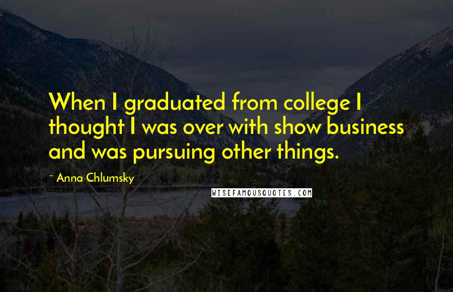 Anna Chlumsky Quotes: When I graduated from college I thought I was over with show business and was pursuing other things.