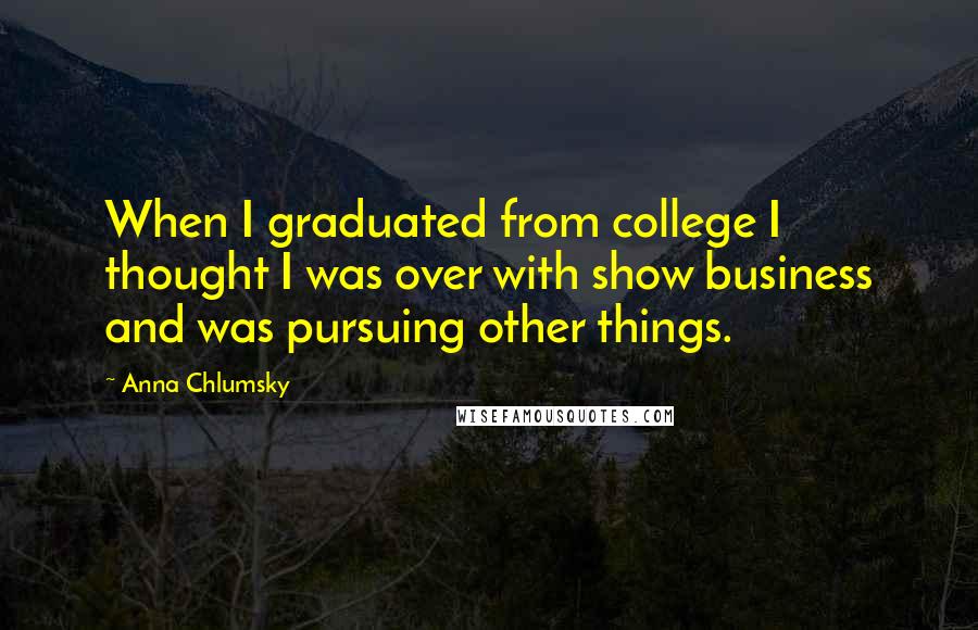 Anna Chlumsky Quotes: When I graduated from college I thought I was over with show business and was pursuing other things.