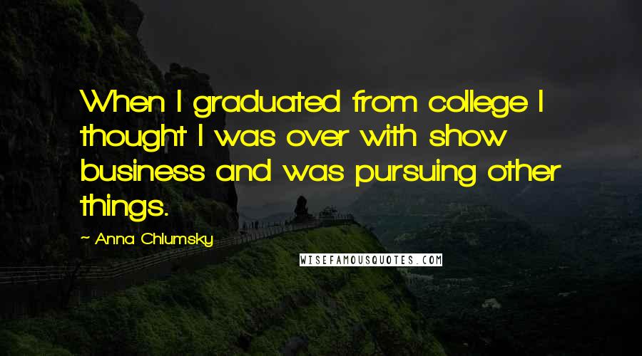 Anna Chlumsky Quotes: When I graduated from college I thought I was over with show business and was pursuing other things.