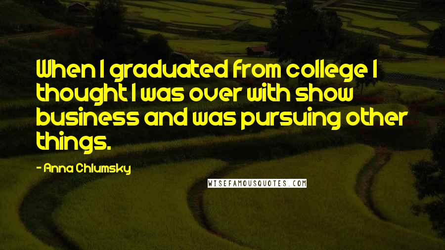 Anna Chlumsky Quotes: When I graduated from college I thought I was over with show business and was pursuing other things.