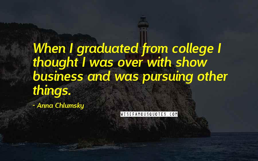 Anna Chlumsky Quotes: When I graduated from college I thought I was over with show business and was pursuing other things.