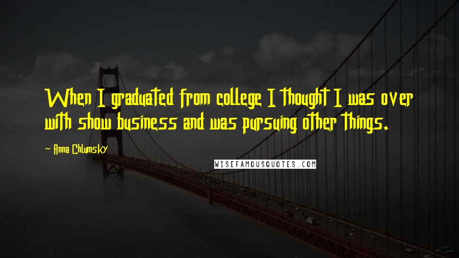 Anna Chlumsky Quotes: When I graduated from college I thought I was over with show business and was pursuing other things.