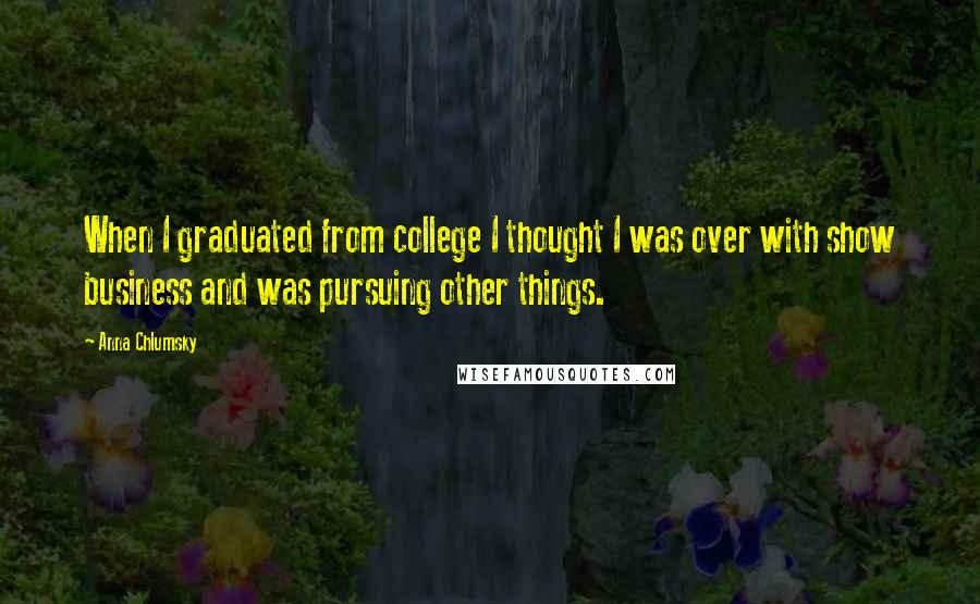 Anna Chlumsky Quotes: When I graduated from college I thought I was over with show business and was pursuing other things.