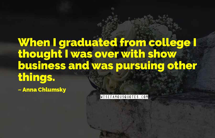 Anna Chlumsky Quotes: When I graduated from college I thought I was over with show business and was pursuing other things.