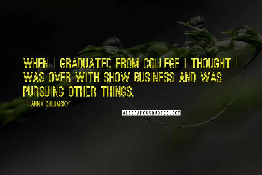 Anna Chlumsky Quotes: When I graduated from college I thought I was over with show business and was pursuing other things.