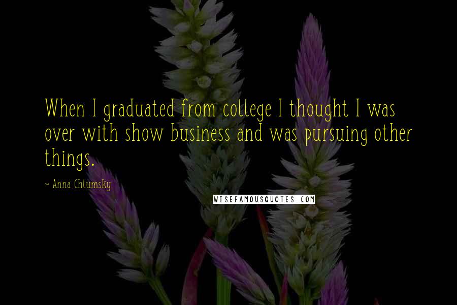 Anna Chlumsky Quotes: When I graduated from college I thought I was over with show business and was pursuing other things.