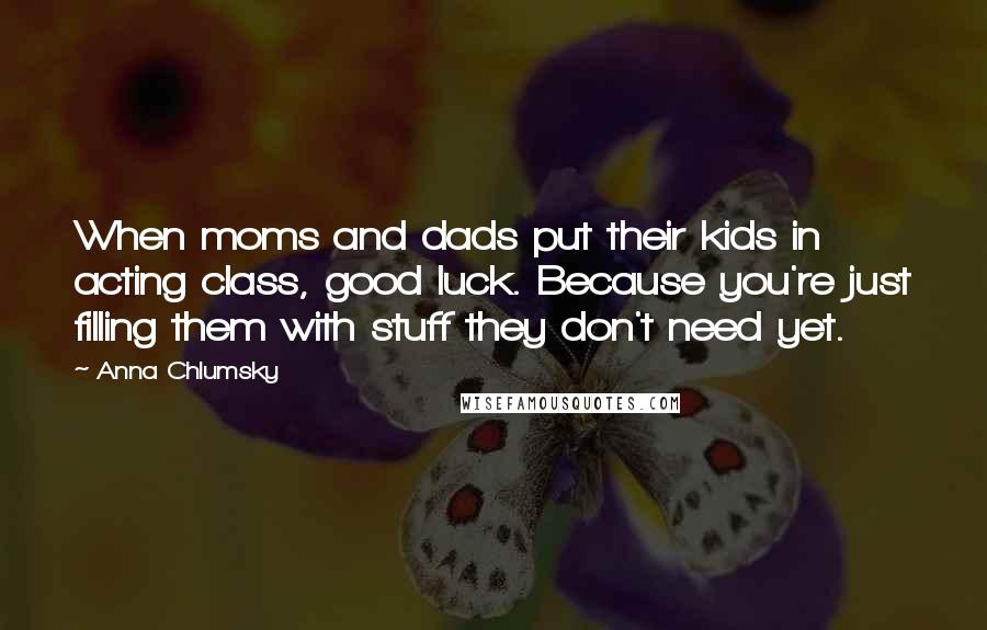 Anna Chlumsky Quotes: When moms and dads put their kids in acting class, good luck. Because you're just filling them with stuff they don't need yet.