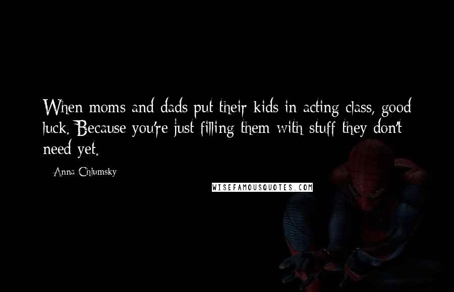 Anna Chlumsky Quotes: When moms and dads put their kids in acting class, good luck. Because you're just filling them with stuff they don't need yet.