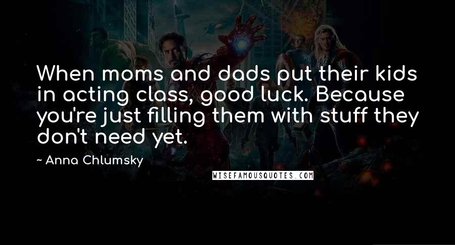 Anna Chlumsky Quotes: When moms and dads put their kids in acting class, good luck. Because you're just filling them with stuff they don't need yet.