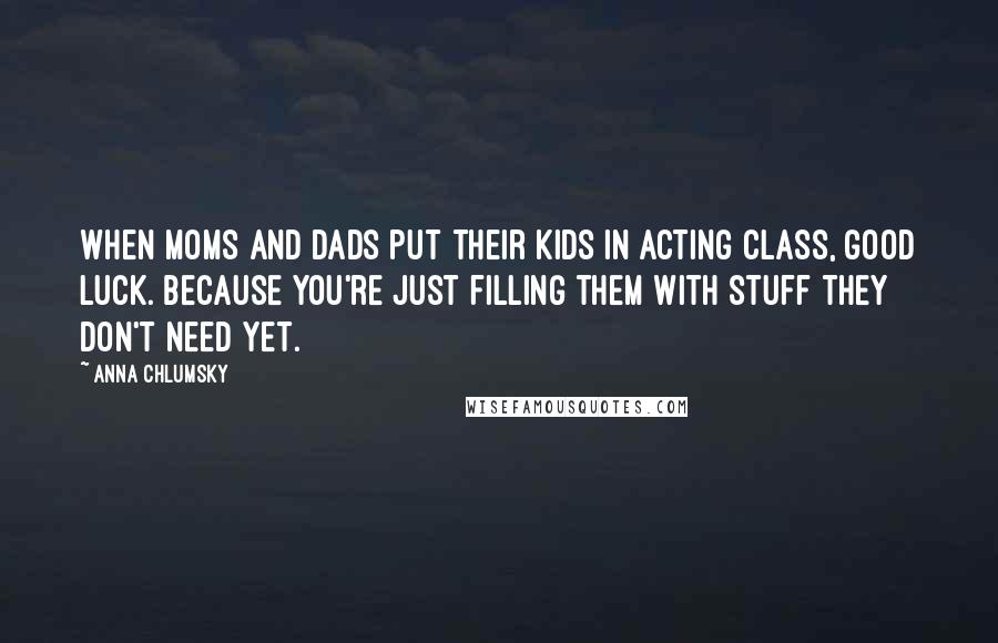 Anna Chlumsky Quotes: When moms and dads put their kids in acting class, good luck. Because you're just filling them with stuff they don't need yet.