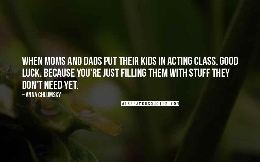 Anna Chlumsky Quotes: When moms and dads put their kids in acting class, good luck. Because you're just filling them with stuff they don't need yet.