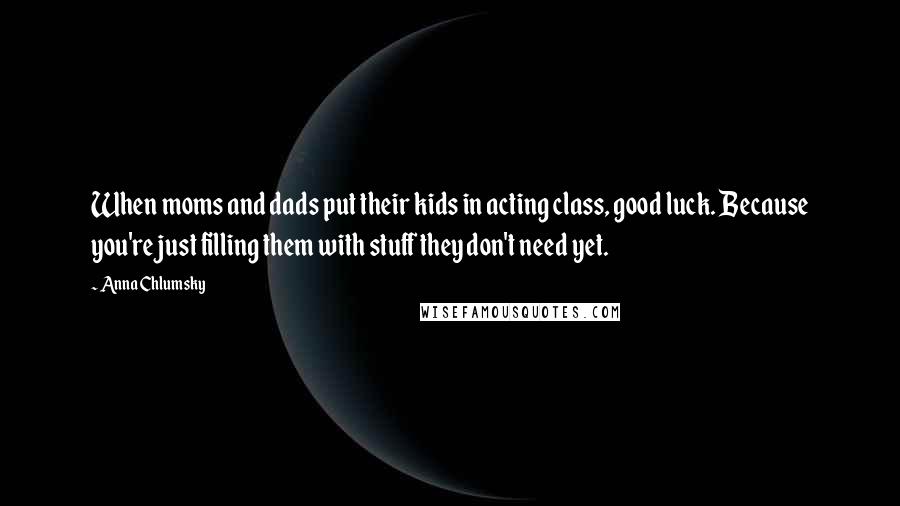Anna Chlumsky Quotes: When moms and dads put their kids in acting class, good luck. Because you're just filling them with stuff they don't need yet.