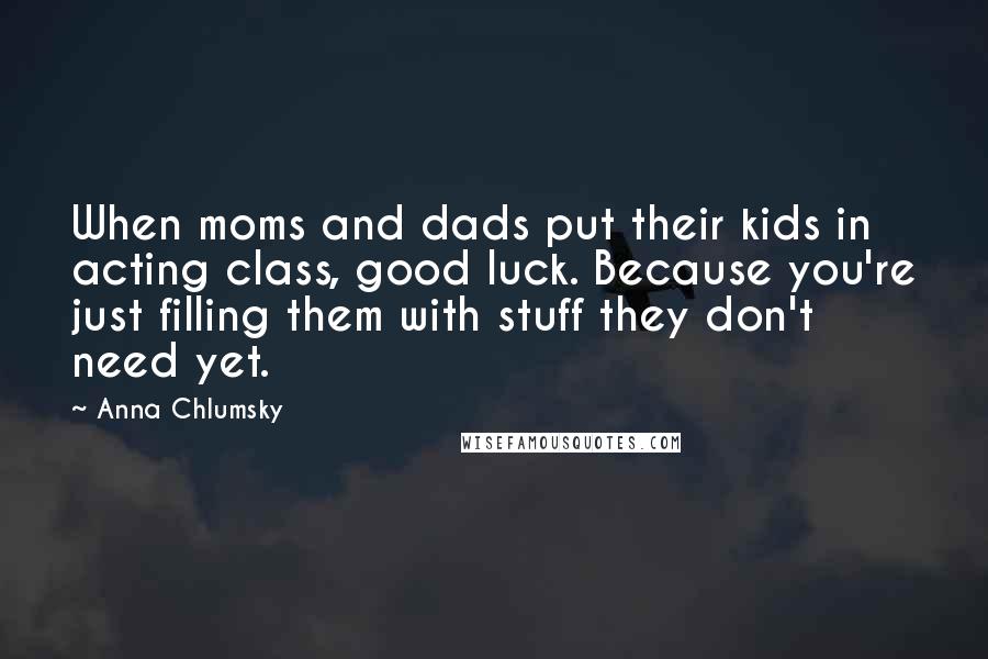 Anna Chlumsky Quotes: When moms and dads put their kids in acting class, good luck. Because you're just filling them with stuff they don't need yet.