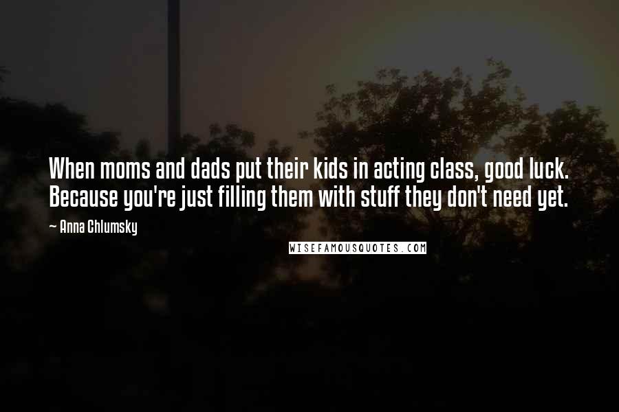 Anna Chlumsky Quotes: When moms and dads put their kids in acting class, good luck. Because you're just filling them with stuff they don't need yet.