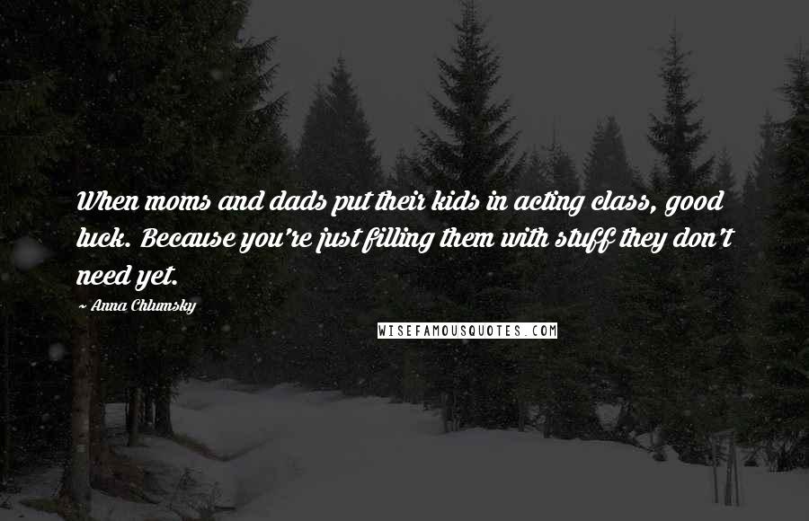 Anna Chlumsky Quotes: When moms and dads put their kids in acting class, good luck. Because you're just filling them with stuff they don't need yet.