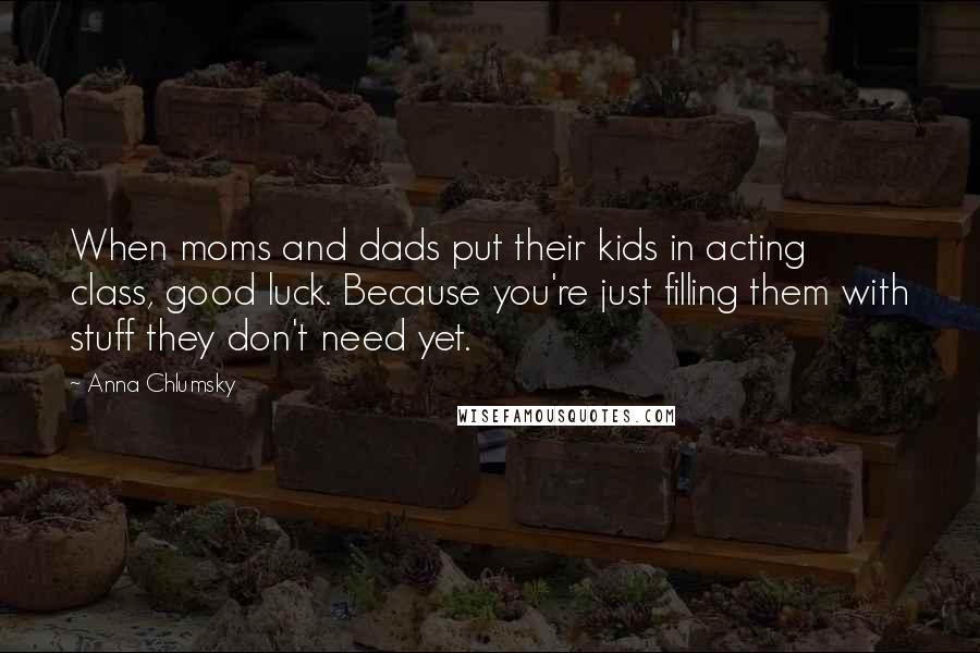 Anna Chlumsky Quotes: When moms and dads put their kids in acting class, good luck. Because you're just filling them with stuff they don't need yet.