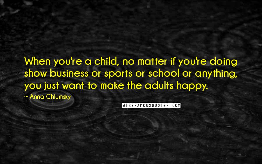 Anna Chlumsky Quotes: When you're a child, no matter if you're doing show business or sports or school or anything, you just want to make the adults happy.