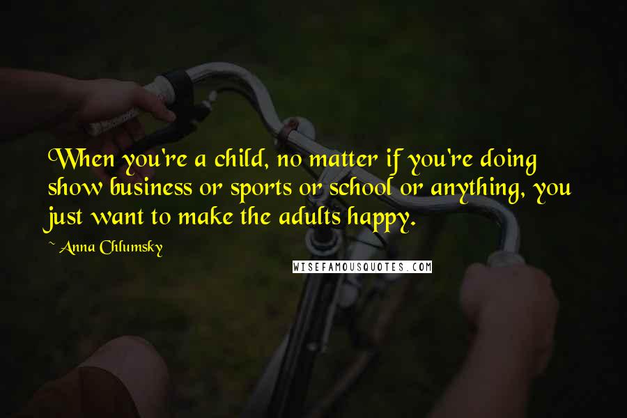 Anna Chlumsky Quotes: When you're a child, no matter if you're doing show business or sports or school or anything, you just want to make the adults happy.