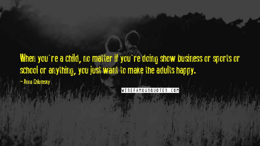 Anna Chlumsky Quotes: When you're a child, no matter if you're doing show business or sports or school or anything, you just want to make the adults happy.