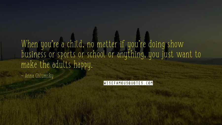 Anna Chlumsky Quotes: When you're a child, no matter if you're doing show business or sports or school or anything, you just want to make the adults happy.