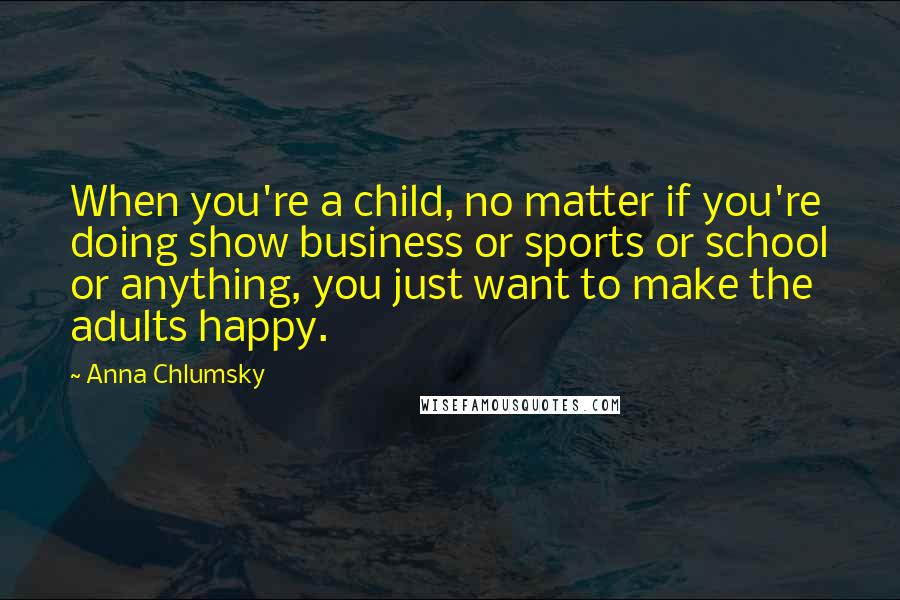 Anna Chlumsky Quotes: When you're a child, no matter if you're doing show business or sports or school or anything, you just want to make the adults happy.