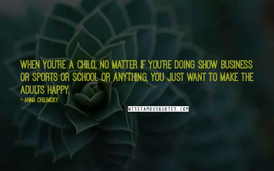 Anna Chlumsky Quotes: When you're a child, no matter if you're doing show business or sports or school or anything, you just want to make the adults happy.