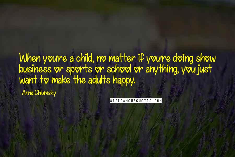 Anna Chlumsky Quotes: When you're a child, no matter if you're doing show business or sports or school or anything, you just want to make the adults happy.