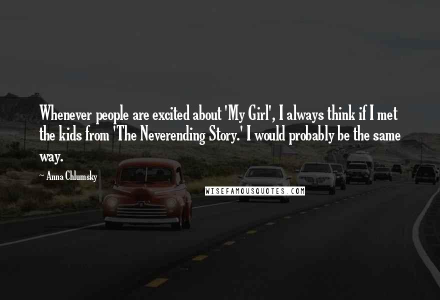 Anna Chlumsky Quotes: Whenever people are excited about 'My Girl', I always think if I met the kids from 'The Neverending Story.' I would probably be the same way.