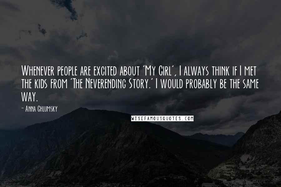 Anna Chlumsky Quotes: Whenever people are excited about 'My Girl', I always think if I met the kids from 'The Neverending Story.' I would probably be the same way.