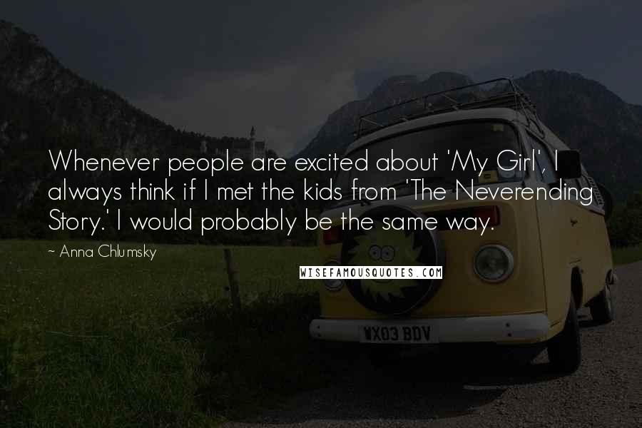 Anna Chlumsky Quotes: Whenever people are excited about 'My Girl', I always think if I met the kids from 'The Neverending Story.' I would probably be the same way.