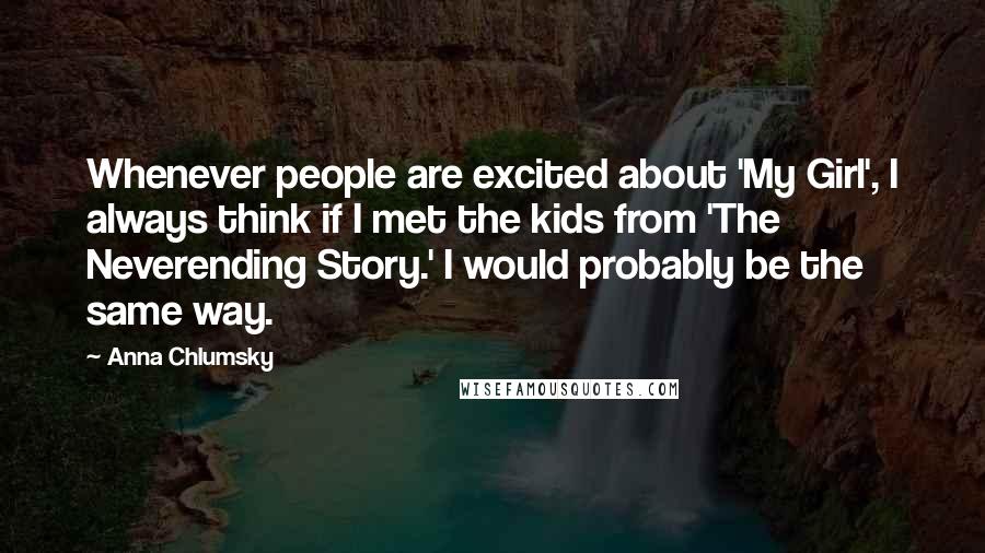 Anna Chlumsky Quotes: Whenever people are excited about 'My Girl', I always think if I met the kids from 'The Neverending Story.' I would probably be the same way.