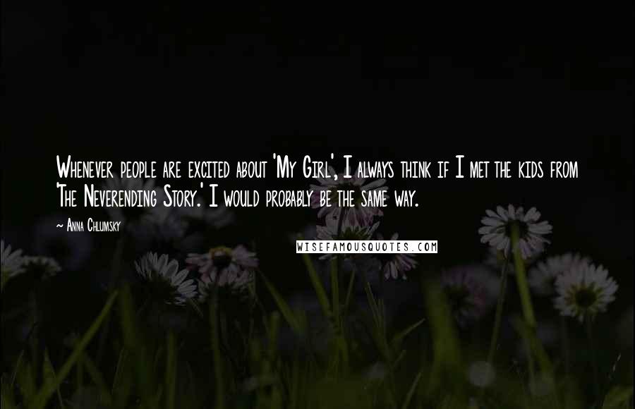 Anna Chlumsky Quotes: Whenever people are excited about 'My Girl', I always think if I met the kids from 'The Neverending Story.' I would probably be the same way.