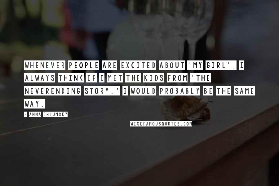 Anna Chlumsky Quotes: Whenever people are excited about 'My Girl', I always think if I met the kids from 'The Neverending Story.' I would probably be the same way.